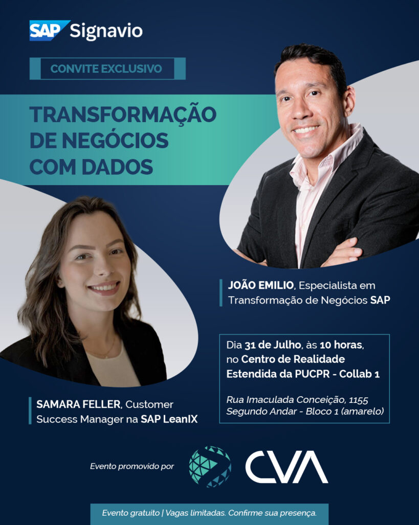 Convite visual para evento da SAP Signavio promovido pela CVA, intitulado “Transformação de Negócios com Dados”. No lado esquerdo inferior, foto da palestrante Samara Feller, Customer Success Manager na SAP LeanIX. No lado direito superior, foto do palestrante João Emílio, Especialista em Transformação de Negócios SAP. Informações do evento: dia 31 de julho, às 10 horas, no Centro de Realidade Estendida da PUCPR - Collab 1. Endereço: Rua Imaculada Conceição, 1155 – Segundo Andar – Bloco 1 (amarelo). No rodapé: “Evento gratuito | Vagas limitadas. Confirme sua presença.”